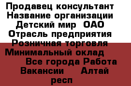 Продавец-консультант › Название организации ­ Детский мир, ОАО › Отрасль предприятия ­ Розничная торговля › Минимальный оклад ­ 25 000 - Все города Работа » Вакансии   . Алтай респ.